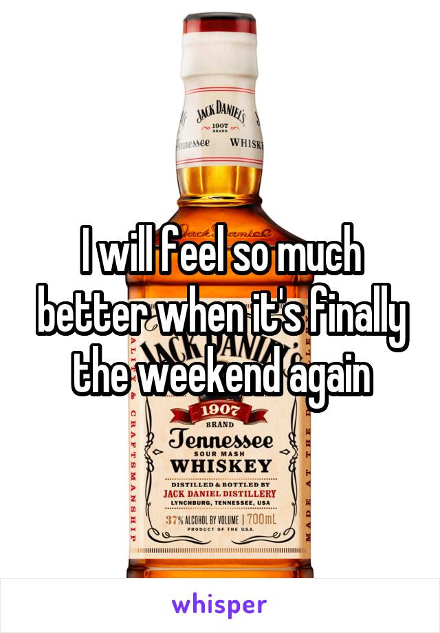 I will feel so much better when it's finally the weekend again