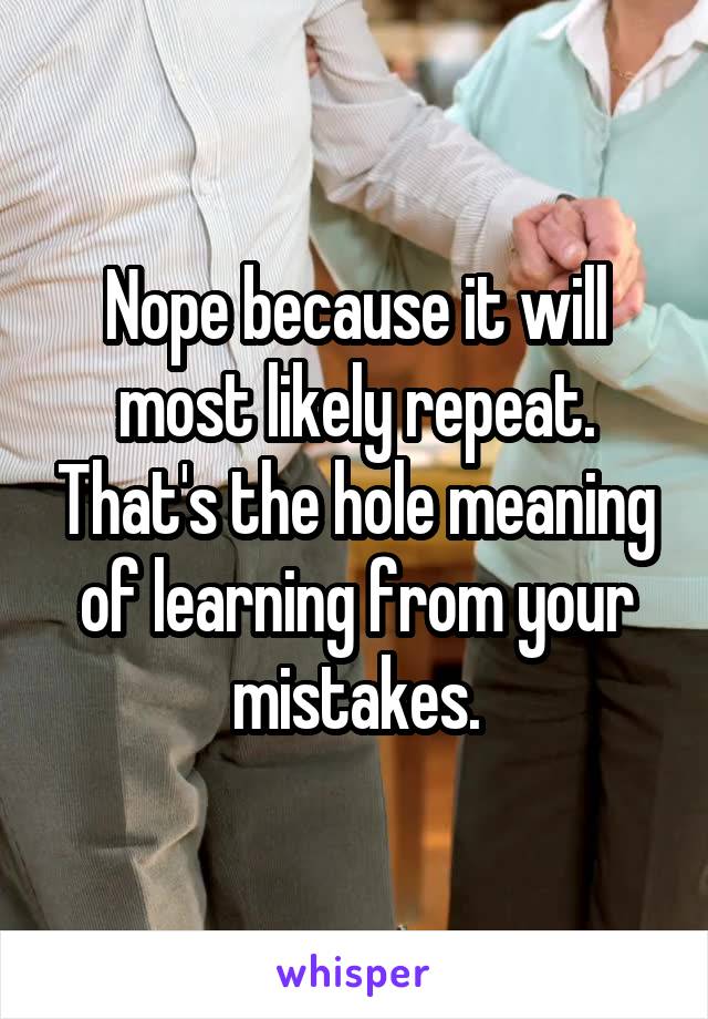 Nope because it will most likely repeat. That's the hole meaning of learning from your mistakes.