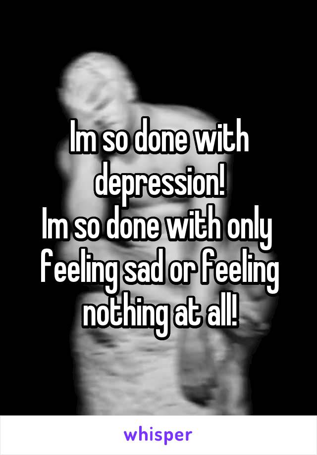 Im so done with depression!
Im so done with only  feeling sad or feeling nothing at all!