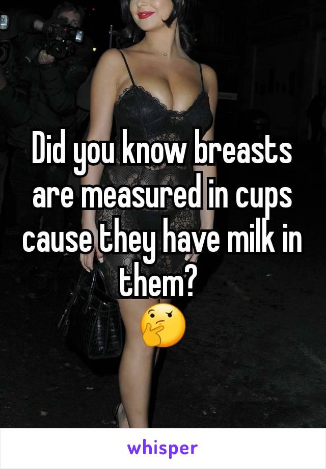 Did you know breasts are measured in cups cause they have milk in them? 
🤔