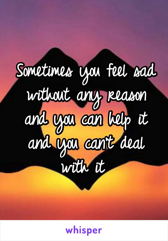 Sometimes you feel sad without any reason and you can help it and you can't deal with it 