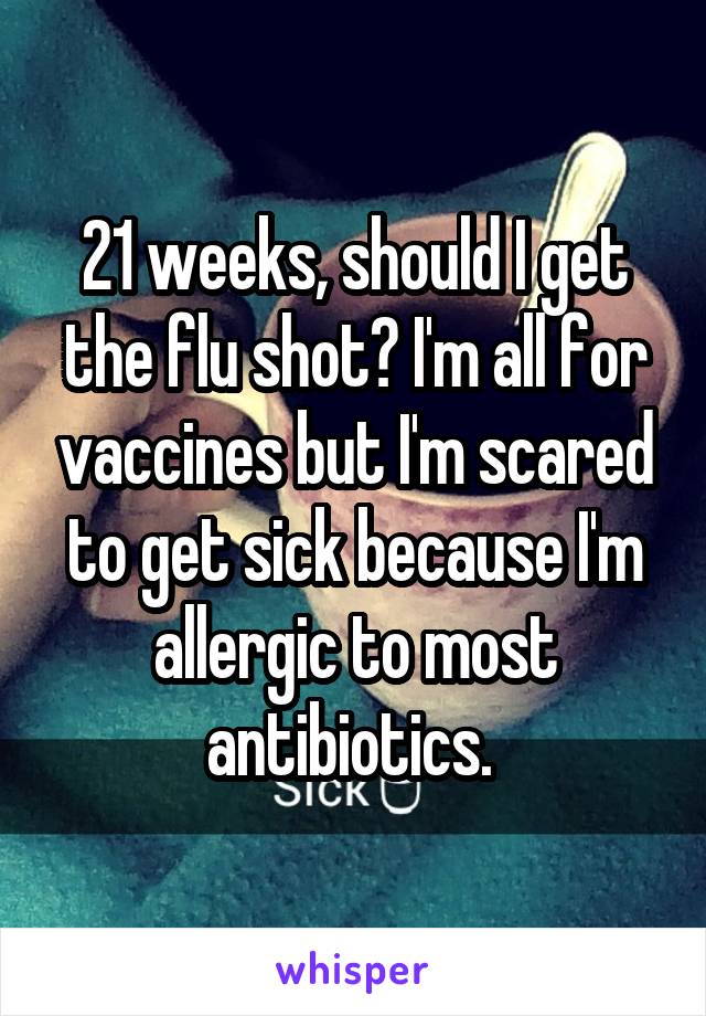 21 weeks, should I get the flu shot? I'm all for vaccines but I'm scared to get sick because I'm allergic to most antibiotics. 