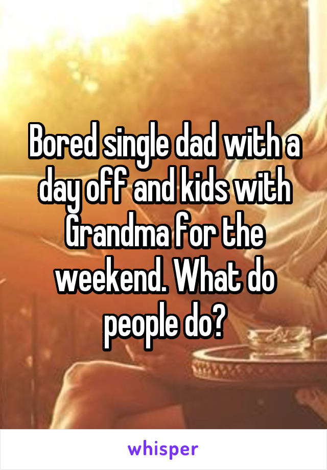 Bored single dad with a day off and kids with Grandma for the weekend. What do people do?