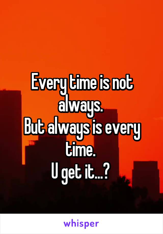 
Every time is not always. 
But always is every time. 
U get it...? 