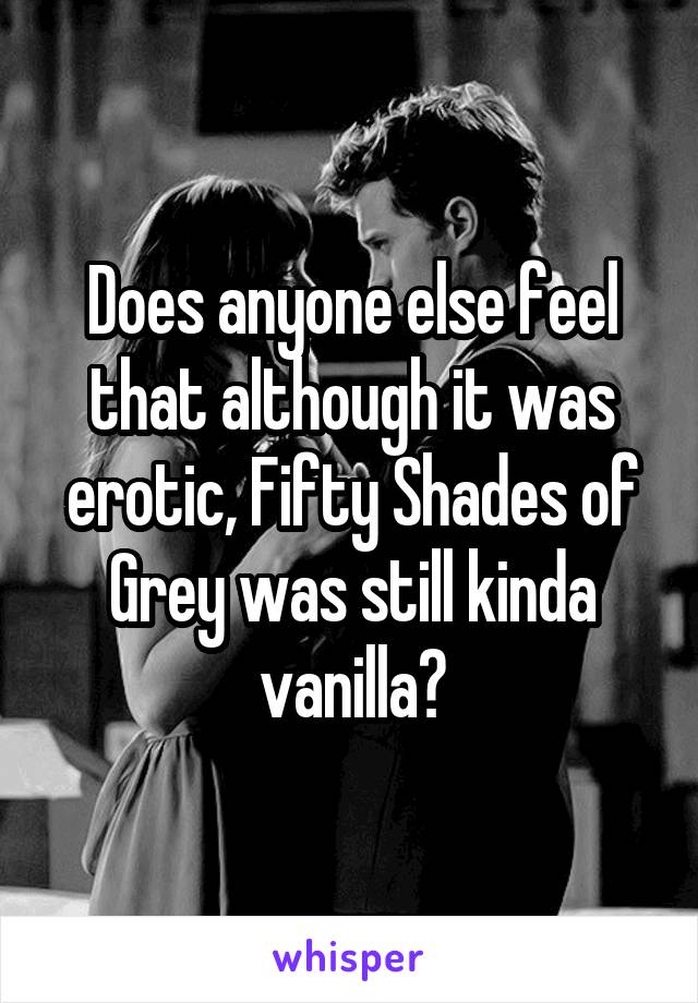 Does anyone else feel that although it was erotic, Fifty Shades of Grey was still kinda vanilla?