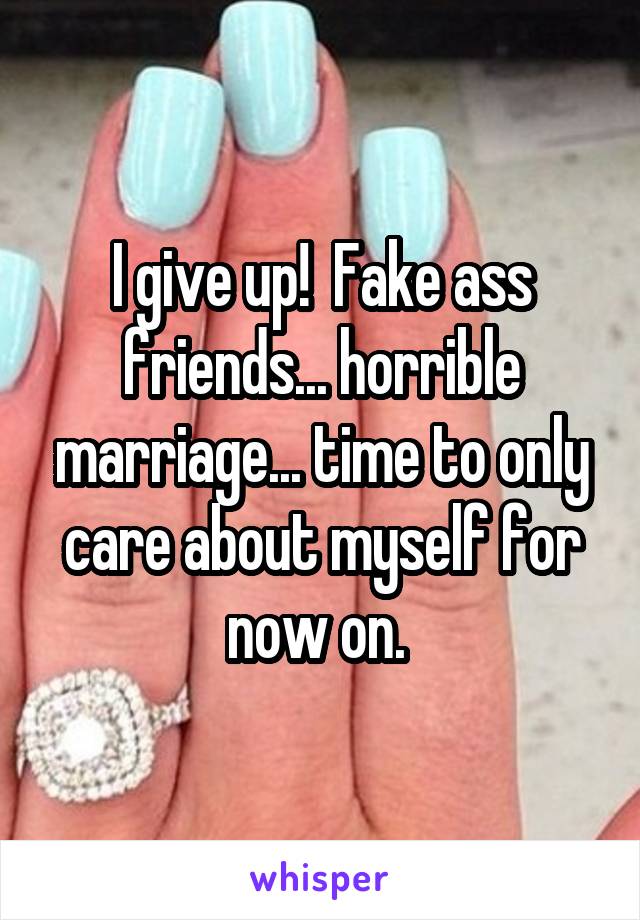 I give up!  Fake ass friends... horrible marriage... time to only care about myself for now on. 