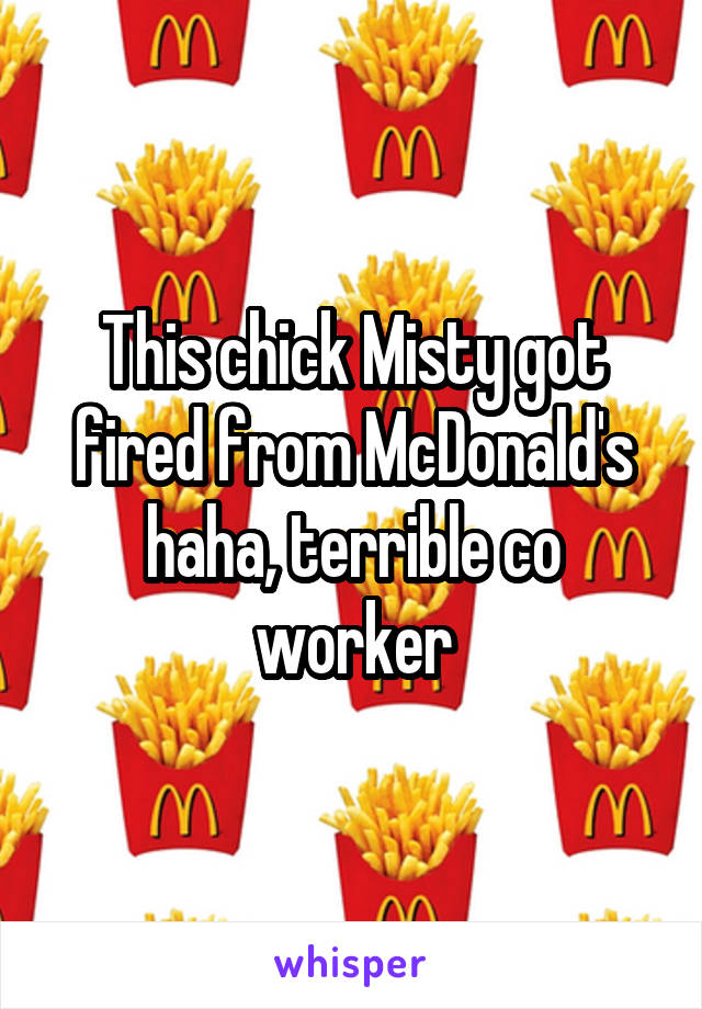 This chick Misty got fired from McDonald's haha, terrible co worker