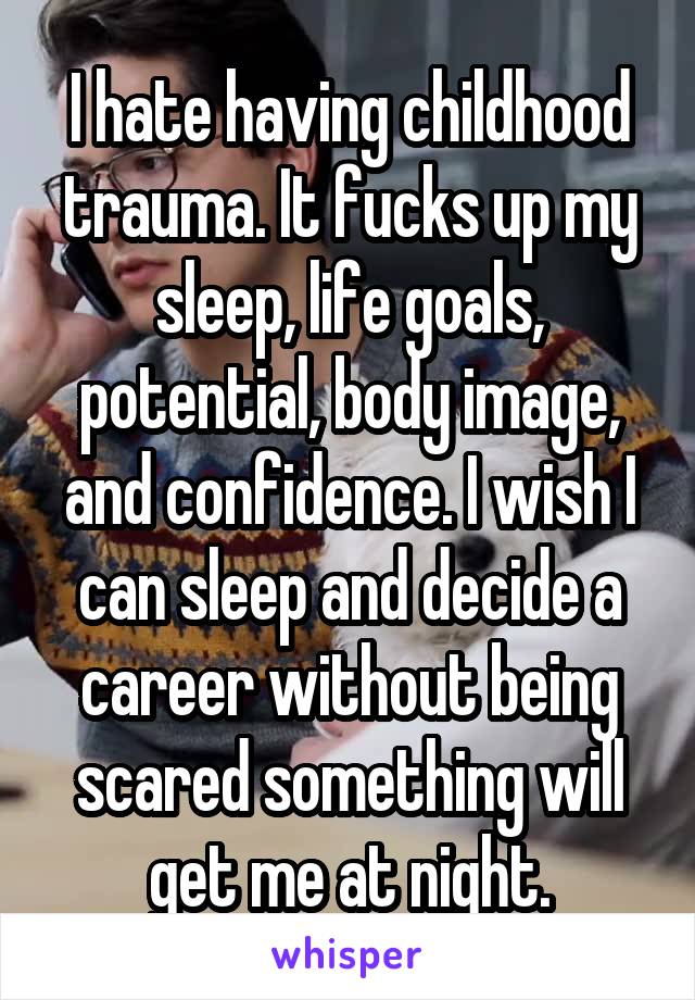 I hate having childhood trauma. It fucks up my sleep, life goals, potential, body image, and confidence. I wish I can sleep and decide a career without being scared something will get me at night.