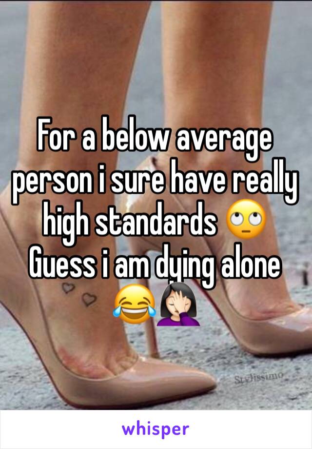 For a below average person i sure have really high standards 🙄
Guess i am dying alone 😂🤦🏻‍♀️