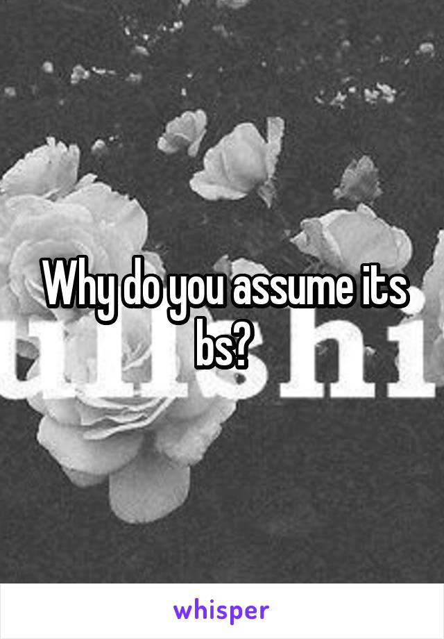 Why do you assume its bs?