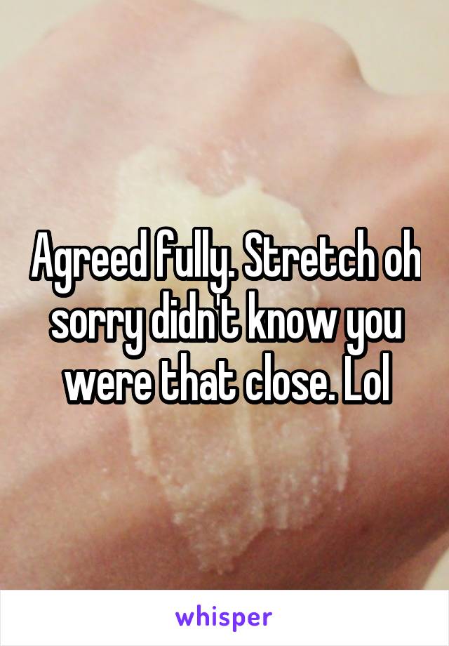 Agreed fully. Stretch oh sorry didn't know you were that close. Lol