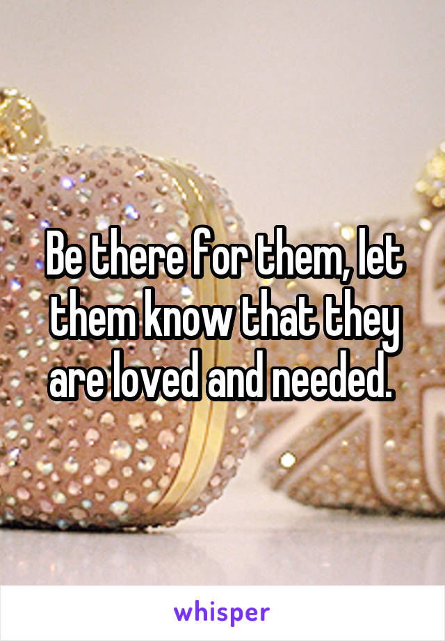 Be there for them, let them know that they are loved and needed. 