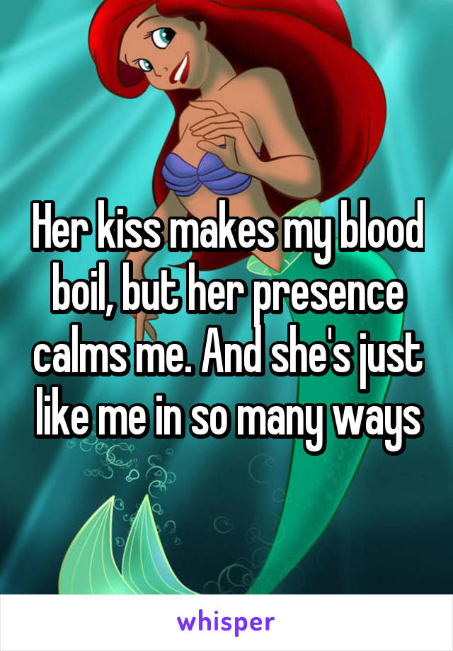 Her kiss makes my blood boil, but her presence calms me. And she's just like me in so many ways