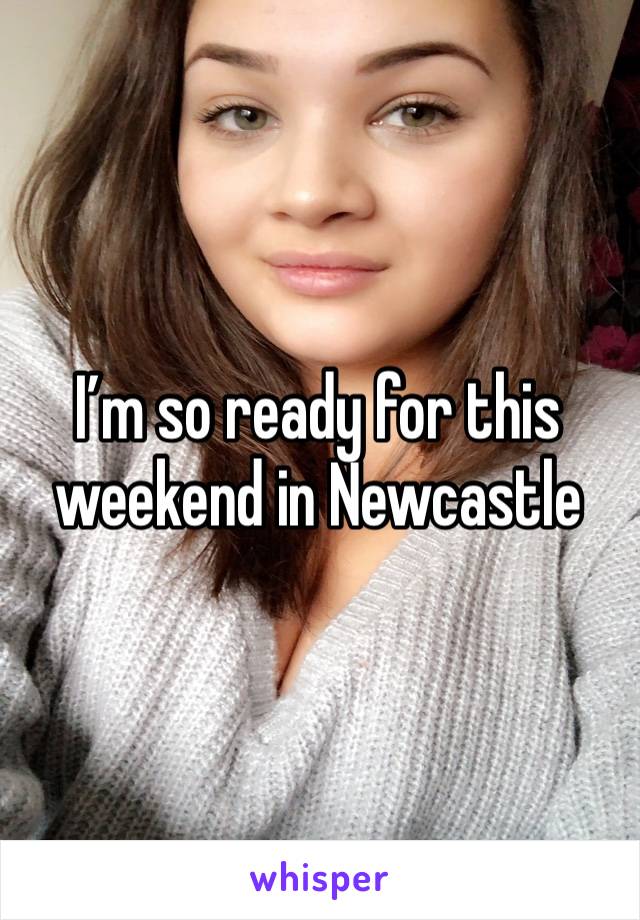 I’m so ready for this weekend in Newcastle 