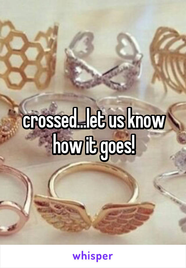 crossed...let us know how it goes!