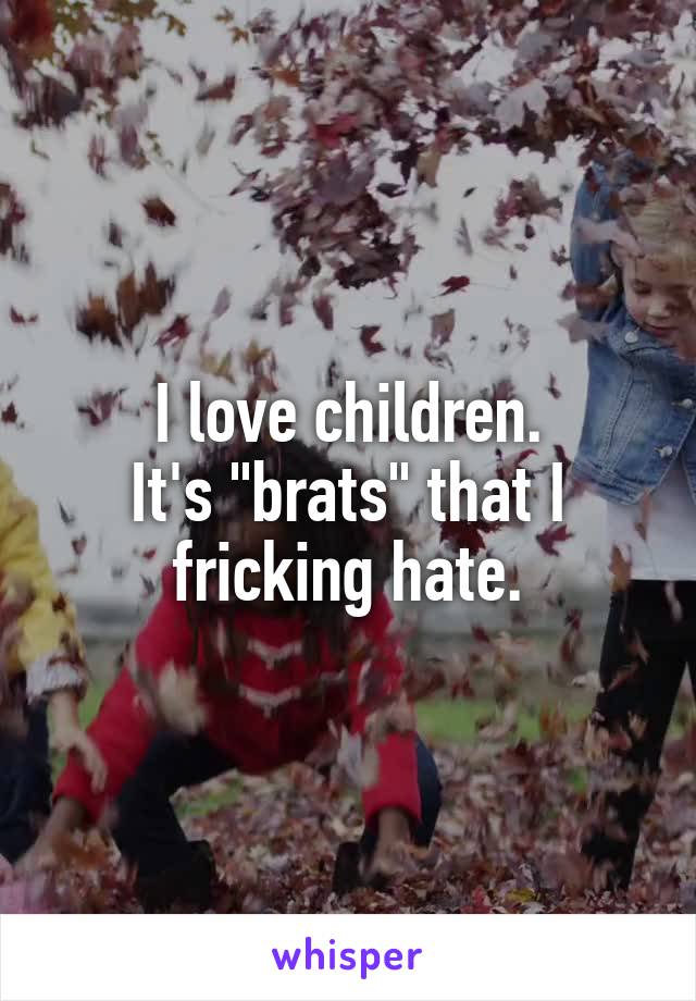 I love children.
It's "brats" that I fricking hate.