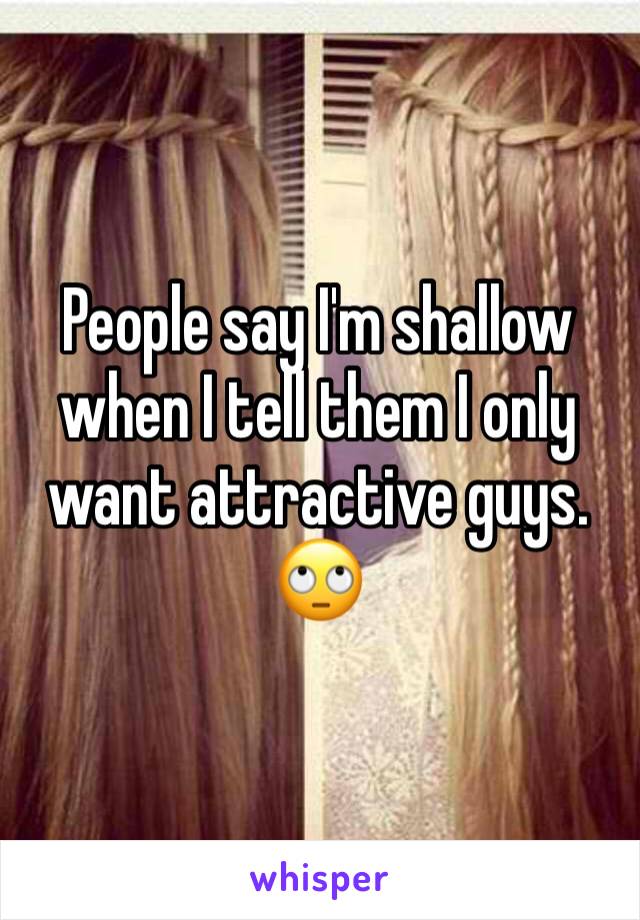 People say I'm shallow when I tell them I only want attractive guys. 
🙄