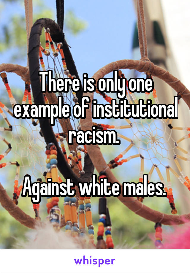 There is only one example of institutional racism. 

Against white males. 