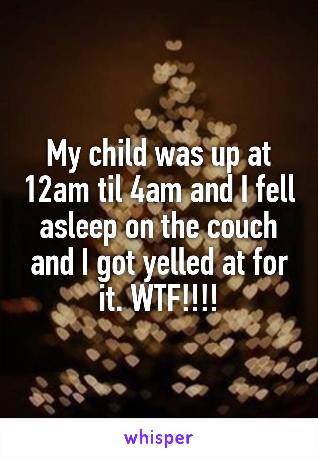 My child was up at 12am til 4am and I fell asleep on the couch and I got yelled at for it. WTF!!!!