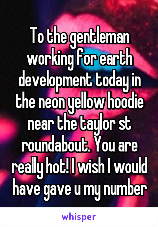 To the gentleman working for earth development today in the neon yellow hoodie near the taylor st roundabout. You are really hot! I wish I would have gave u my number