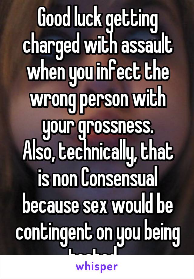 Good luck getting charged with assault when you infect the wrong person with your grossness.
Also, technically, that is non Consensual because sex would be contingent on you being tested...