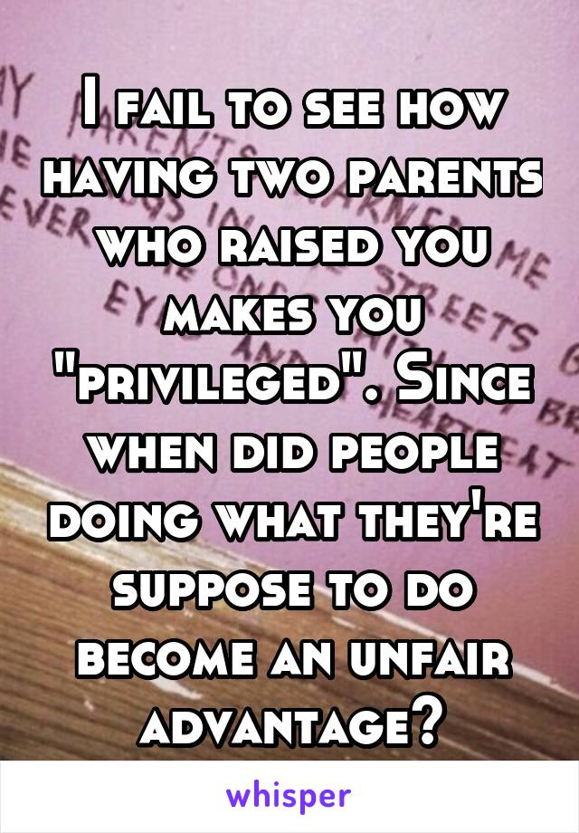 I fail to see how having two parents who raised you makes you "privileged". Since when did people doing what they're suppose to do become an unfair advantage?