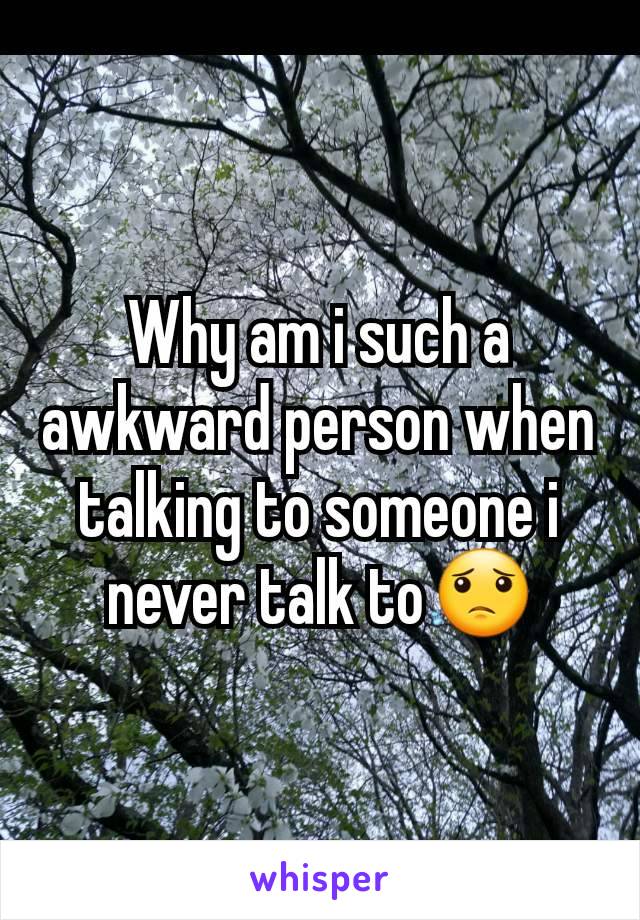 Why am i such a awkward person when talking to someone i never talk to😟