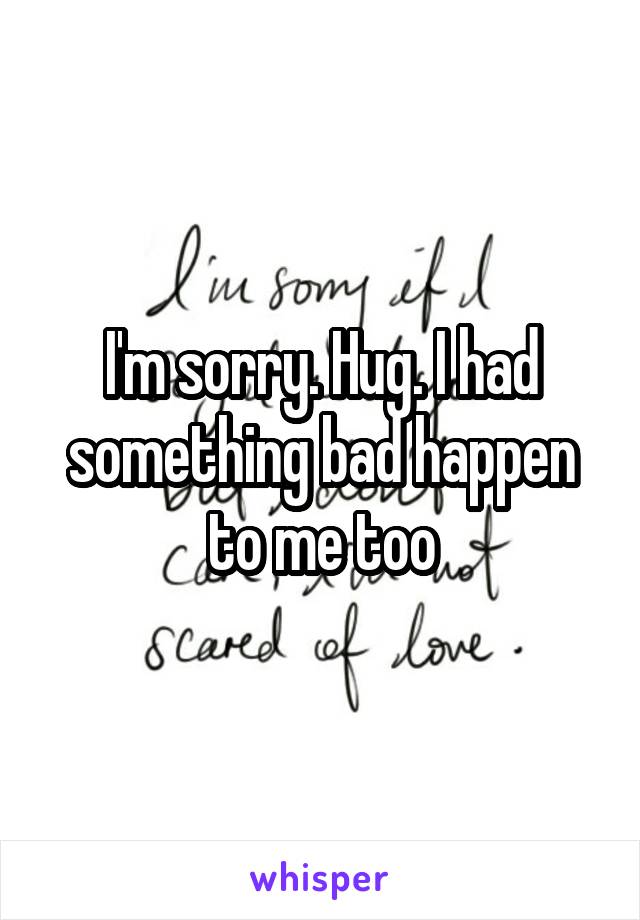 I'm sorry. Hug. I had something bad happen to me too