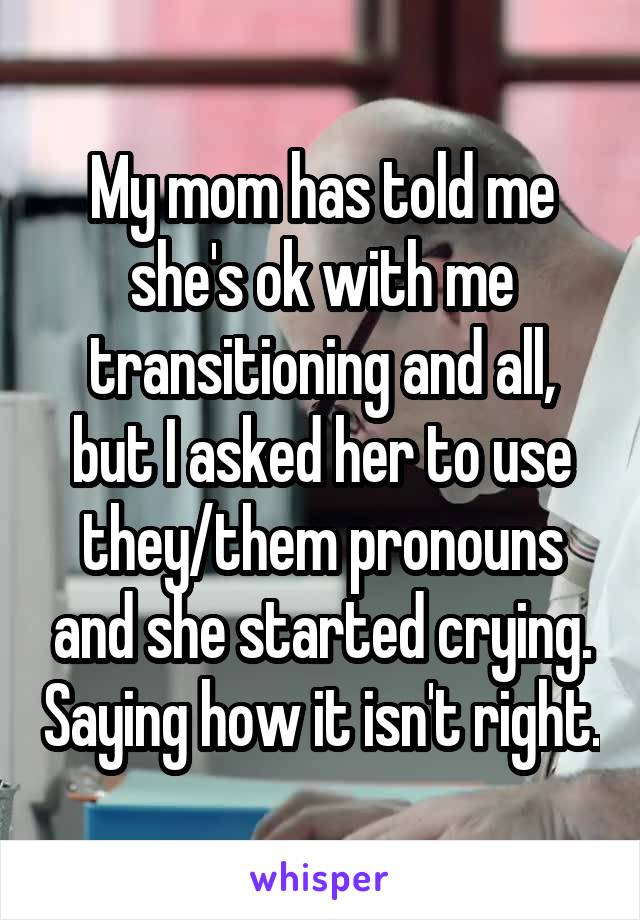 My mom has told me she's ok with me transitioning and all, but I asked her to use they/them pronouns and she started crying. Saying how it isn't right.