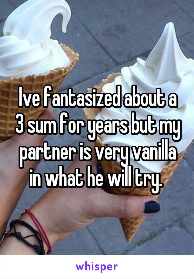 Ive fantasized about a 3 sum for years but my partner is very vanilla in what he will try. 