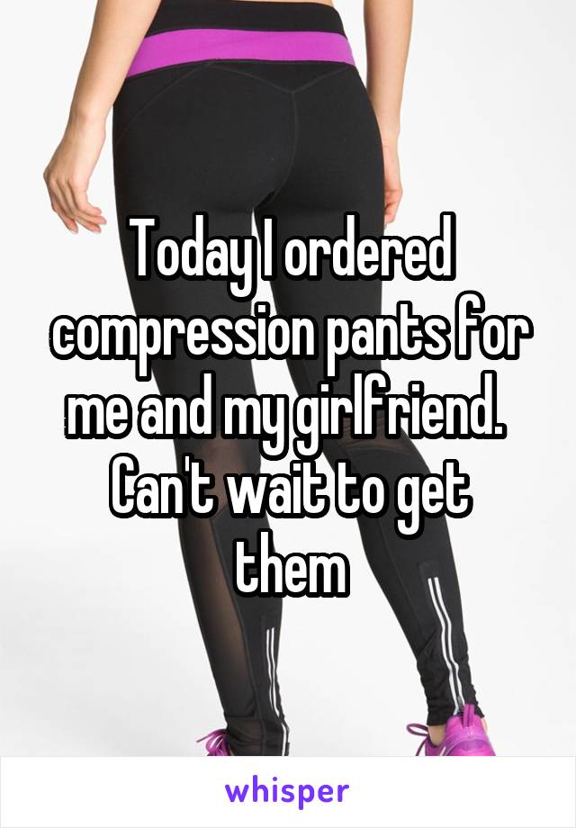 Today I ordered compression pants for me and my girlfriend. 
Can't wait to get them