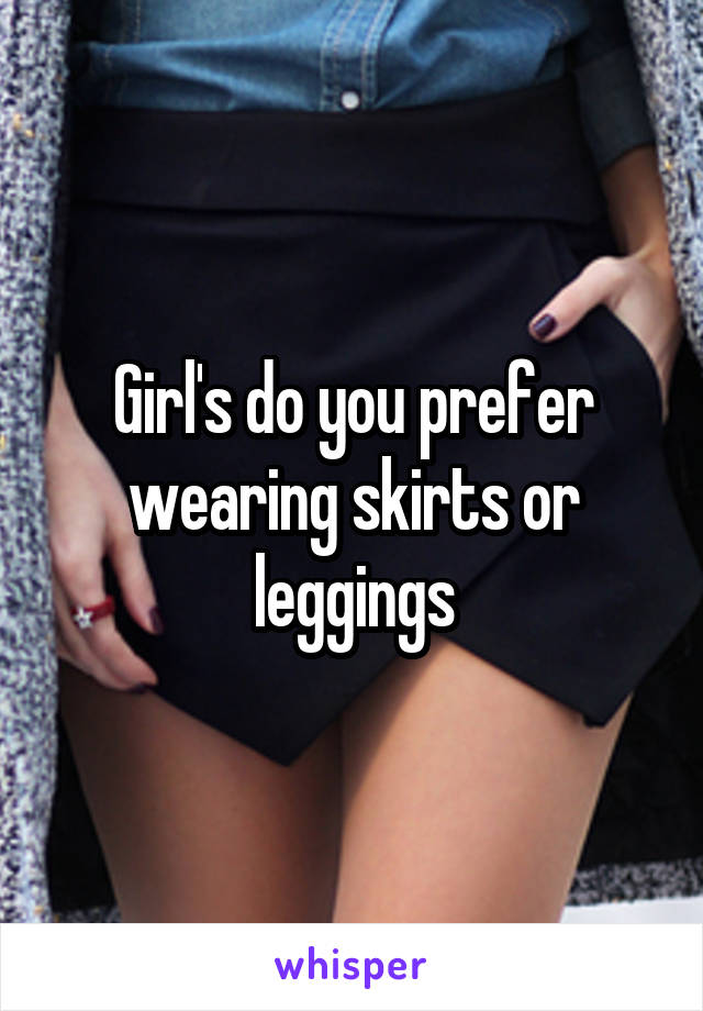 Girl's do you prefer wearing skirts or leggings