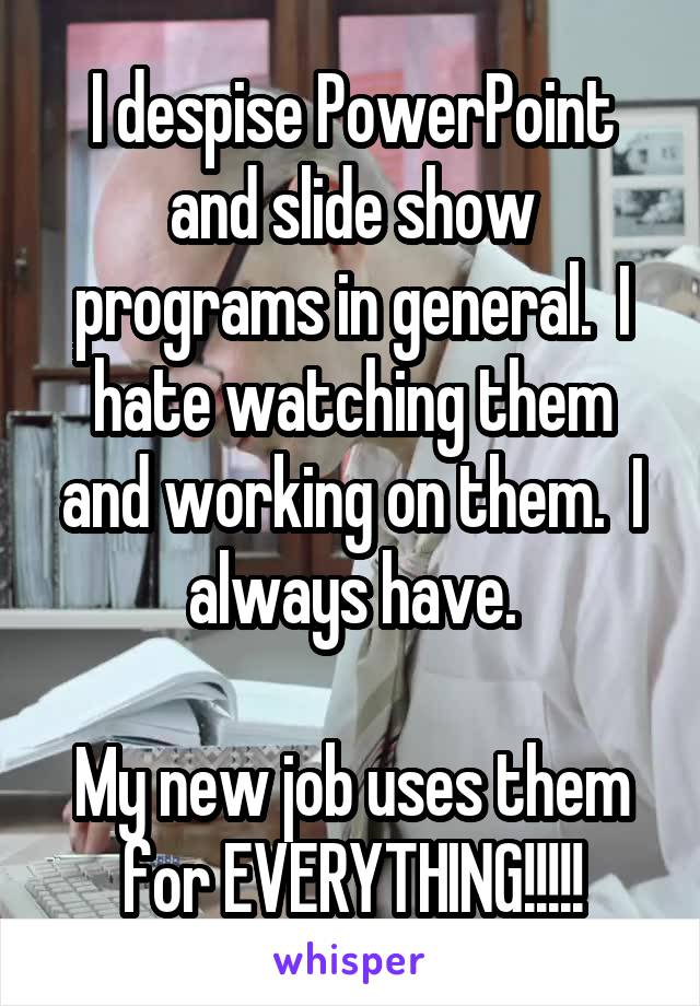 I despise PowerPoint and slide show programs in general.  I hate watching them and working on them.  I always have.

My new job uses them for EVERYTHING!!!!!
