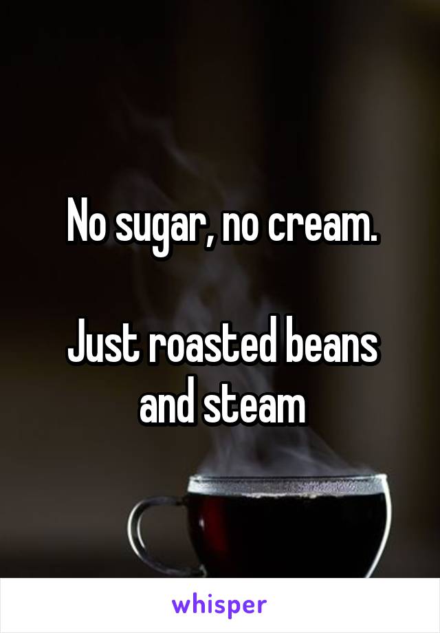 No sugar, no cream.

Just roasted beans and steam