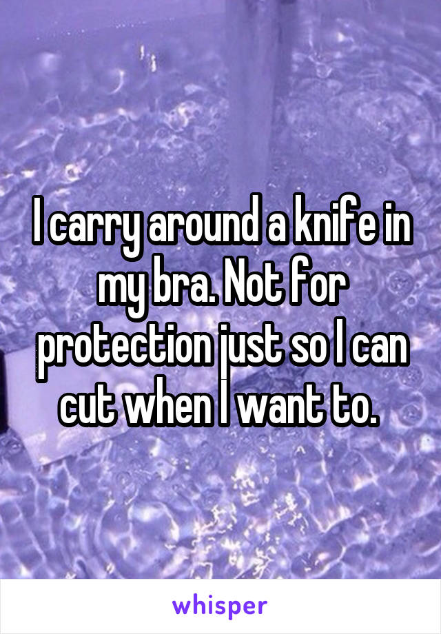 I carry around a knife in my bra. Not for protection just so I can cut when I want to. 