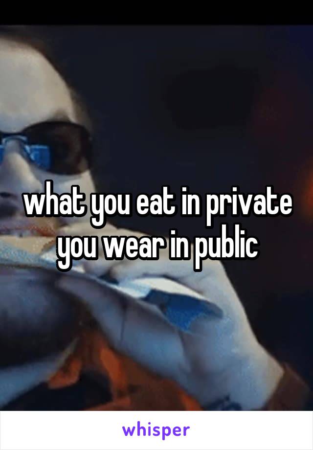 what you eat in private you wear in public