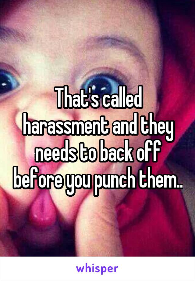 That's called harassment and they needs to back off before you punch them..
