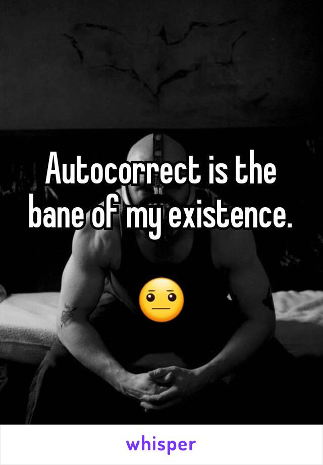 Autocorrect is the bane of my existence.

😐