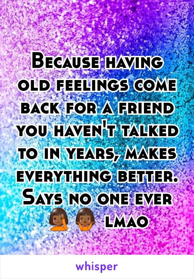 Because having old feelings come back for a friend you haven't talked to in years, makes everything better. Says no one ever 🤦🏾🤷🏾 lmao