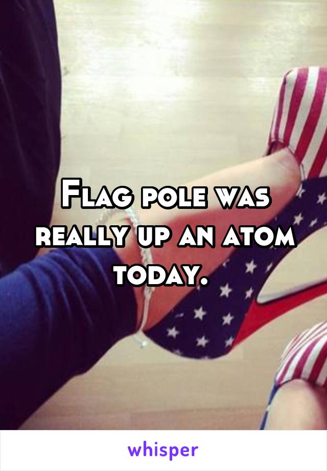 Flag pole was really up an atom today. 
