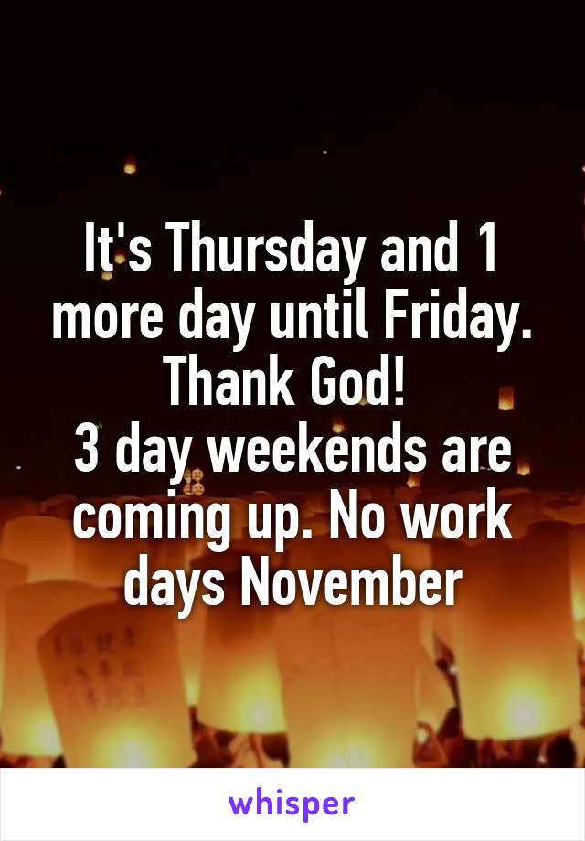 It's Thursday and 1 more day until Friday.
Thank God! 
3 day weekends are coming up. No work days November