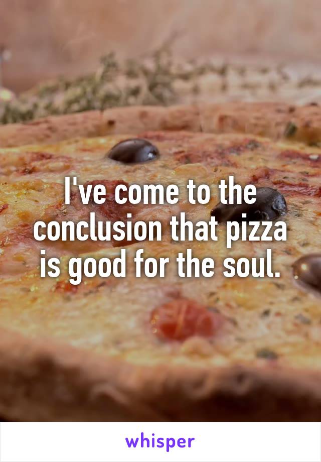 I've come to the conclusion that pizza is good for the soul.