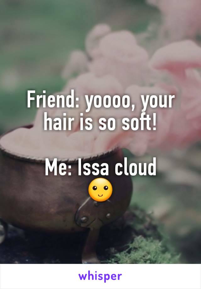 Friend: yoooo, your hair is so soft!

Me: Issa cloud
🙂