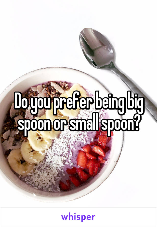 Do you prefer being big spoon or small spoon?