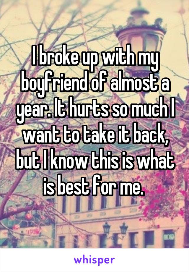 I broke up with my boyfriend of almost a year. It hurts so much I want to take it back, but I know this is what is best for me. 
