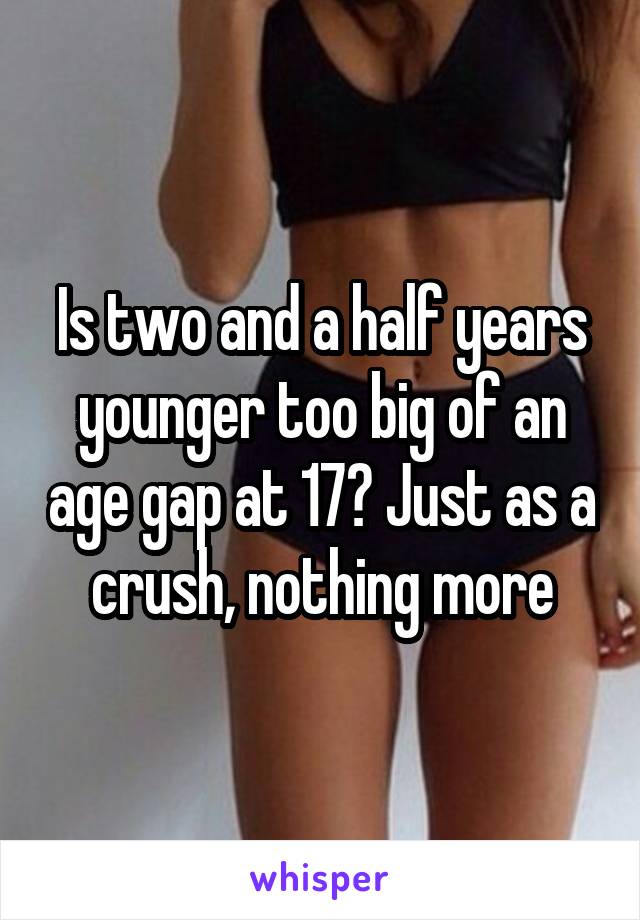 Is two and a half years younger too big of an age gap at 17? Just as a crush, nothing more