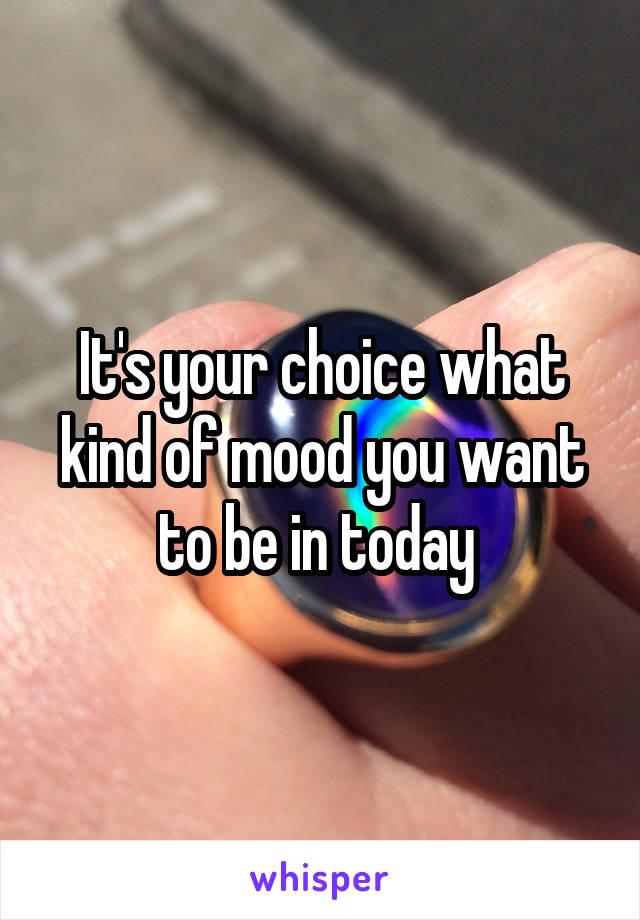 It's your choice what kind of mood you want to be in today 