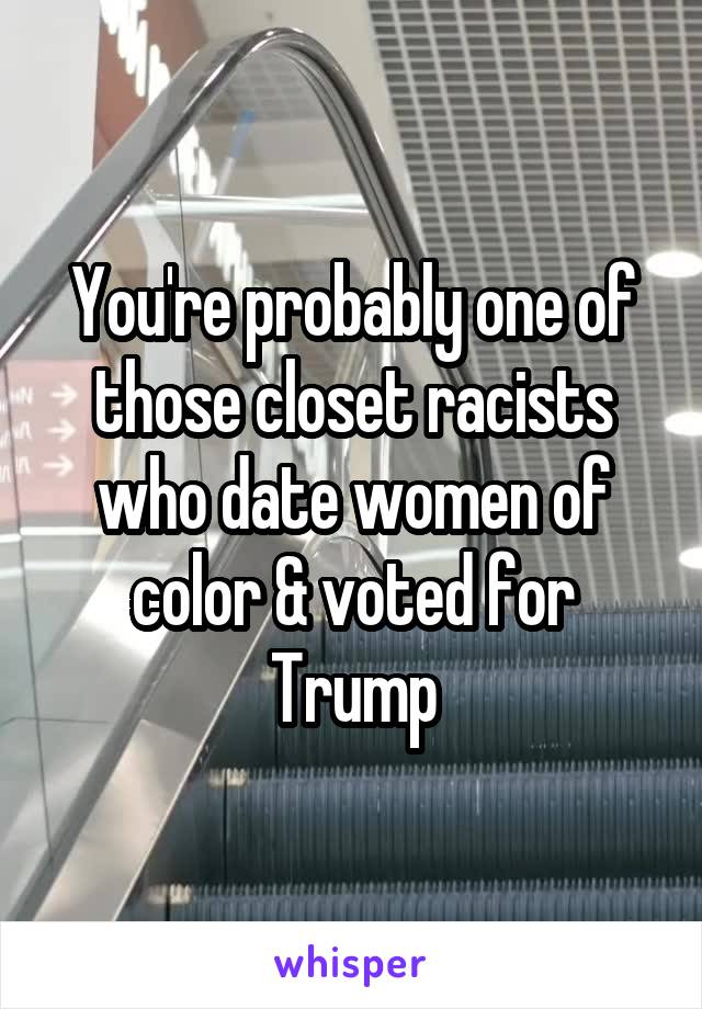 You're probably one of those closet racists who date women of color & voted for Trump