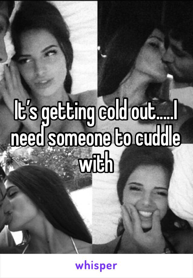 It’s getting cold out.....I need someone to cuddle with