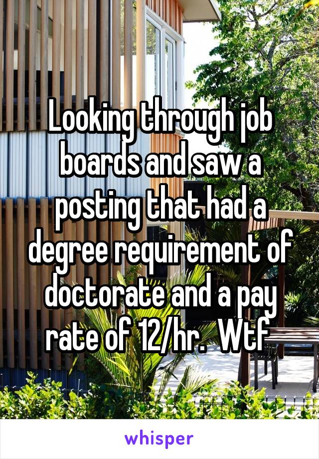 Looking through job boards and saw a posting that had a degree requirement of doctorate and a pay rate of 12/hr.  Wtf 